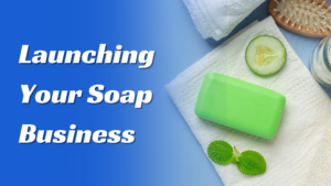 10 Essential Steps Before Launching Your Soap Business