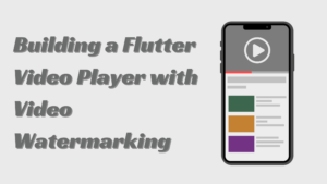 Building a Flutter Video Player with Video Watermarking for a Seamless User Experience