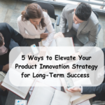 5 Ways to Elevate Your Product Innovation Strategy for Long-Term Success