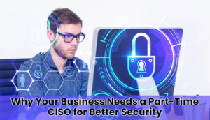 Why Your Business Needs a Part-Time CISO for Better Security