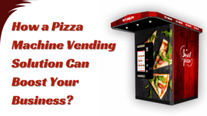 How a Pizza Machine Vending Solution Can Boost Your Business?